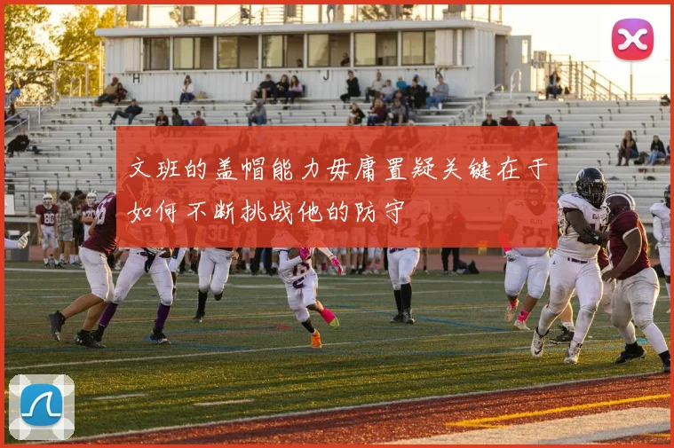 文班的盖帽能力毋庸置疑关键在于如何不断挑战他的防守
