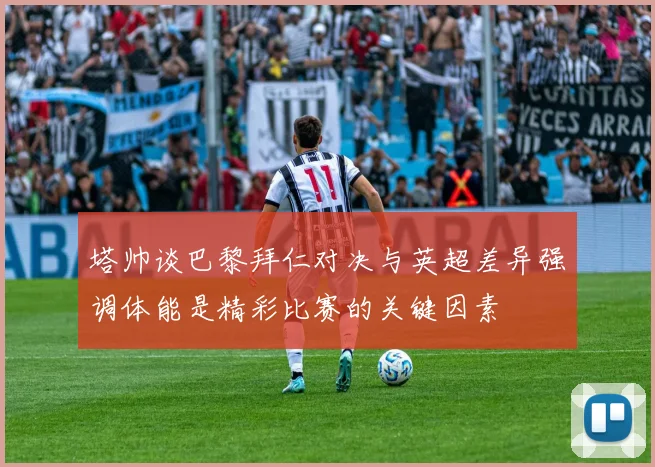 塔帅谈巴黎拜仁对决与英超差异强调体能是精彩比赛的关键因素