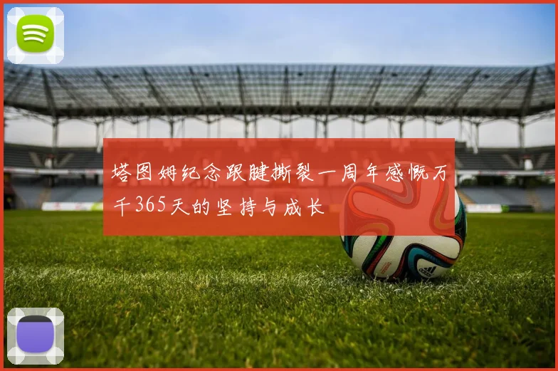塔图姆纪念跟腱撕裂一周年感慨万千365天的坚持与成长