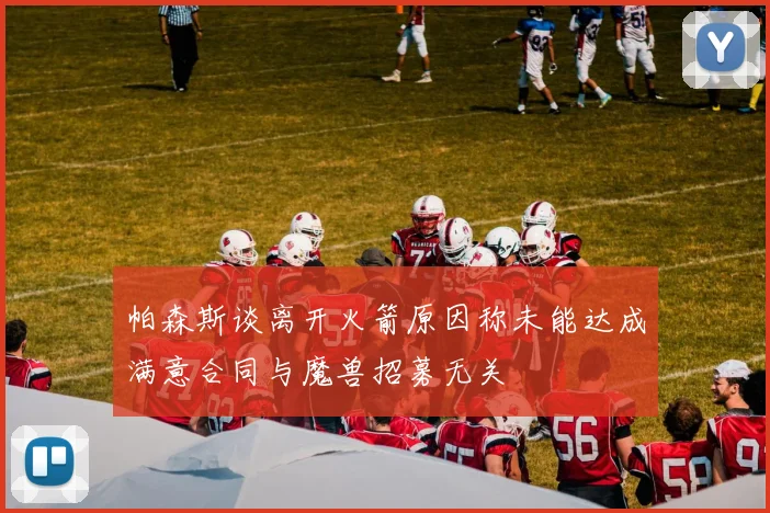帕森斯谈离开火箭原因称未能达成满意合同与魔兽招募无关