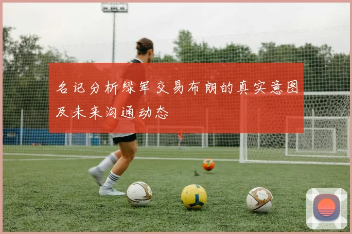 名记分析绿军交易布朗的真实意图及未来沟通动态