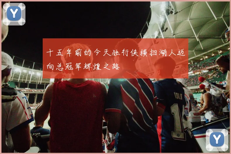 十五年前的今天独行侠横扫湖人迈向总冠军辉煌之路