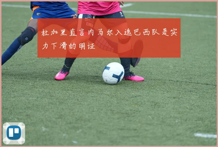 杜加里直言内马尔入选巴西队是实力下滑的明证