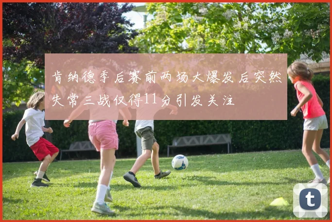 肯纳德季后赛前两场大爆发后突然失常三战仅得11分引发关注