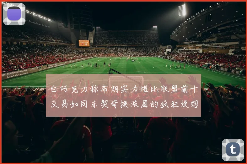 白巧克力称布朗实力堪比联盟前十交易如同东契奇换浓眉的疯狂设想