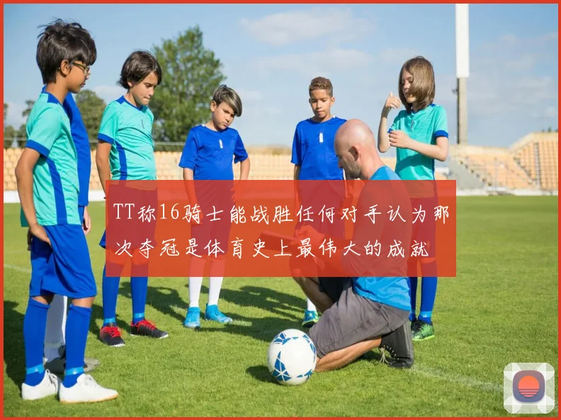 TT称16骑士能战胜任何对手认为那次夺冠是体育史上最伟大的成就