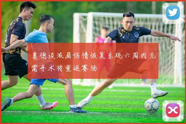 基德谈浓眉伤情恢复乐观六周内无需手术将重返赛场