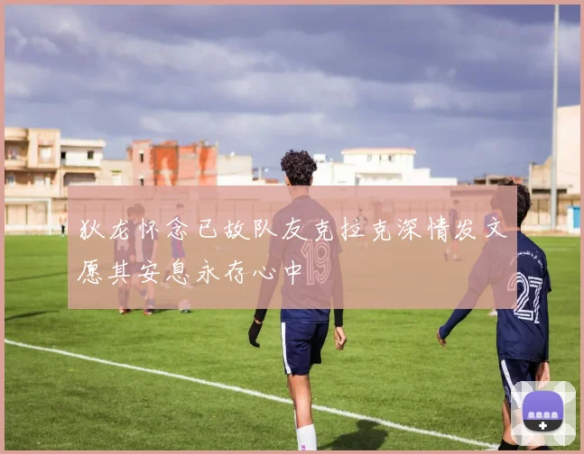 狄龙怀念已故队友克拉克深情发文愿其安息永存心中